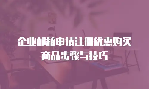 企业邮箱申请注册优惠购买商品步骤与技巧