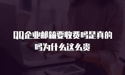 QQ企业邮箱要收费吗是真的吗为什么这么贵