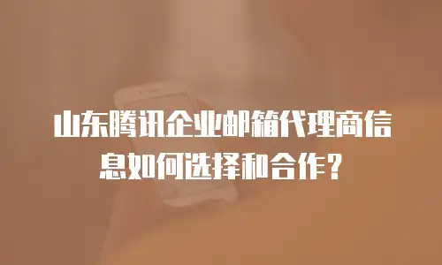 山东腾讯企业邮箱代理商信息如何选择和合作？