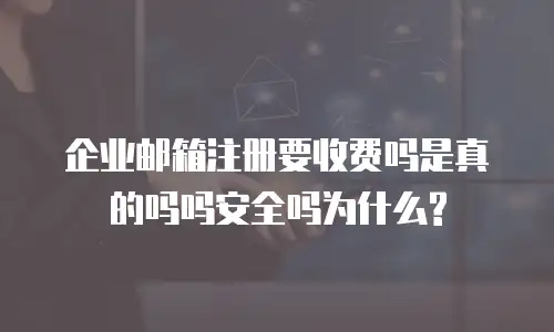 企业邮箱注册要收费吗是真的吗吗安全吗为什么?