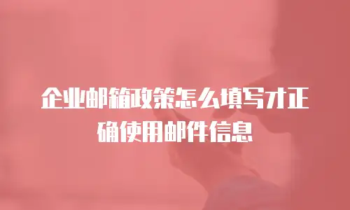 企业邮箱政策怎么填写才正确使用邮件信息