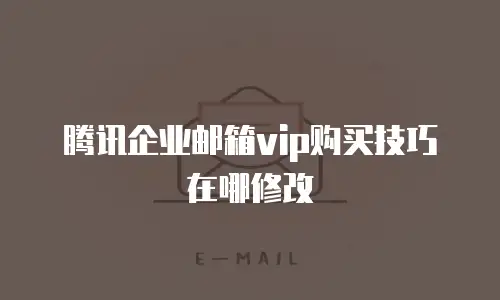 腾讯企业邮箱vip购买技巧在哪修改