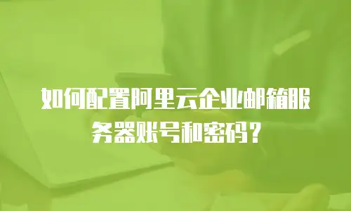 如何配置阿里云企业邮箱服务器账号和密码？