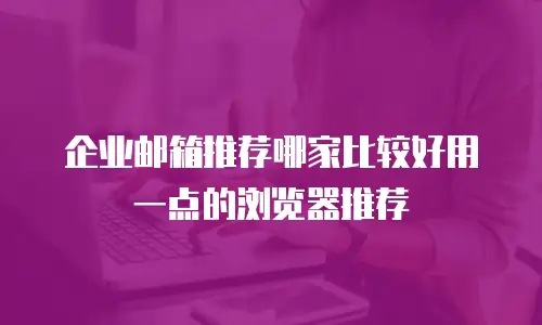  企业邮箱推荐哪家比较好用一点的浏览器推荐