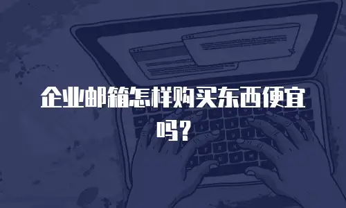 企业邮箱怎样购买东西便宜吗？