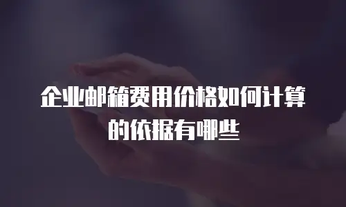 企业邮箱费用价格如何计算的依据有哪些