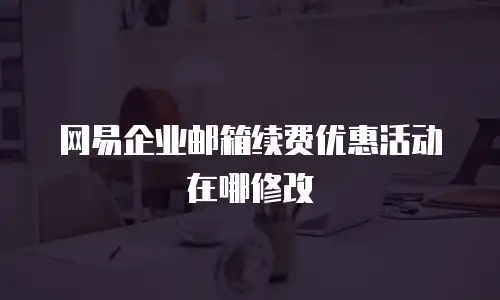 网易企业邮箱续费优惠活动在哪修改