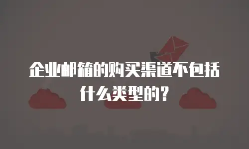 企业邮箱的购买渠道不包括什么类型的？