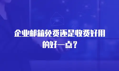 企业邮箱免费还是收费好用的好一点？