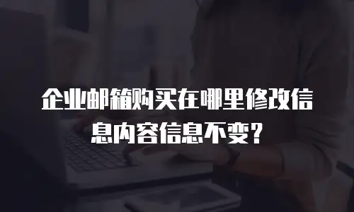 企业邮箱购买在哪里修改信息内容信息不变?