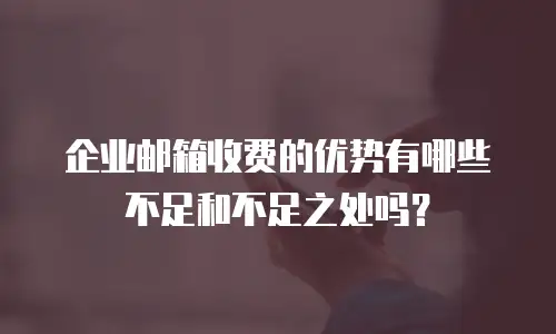 企业邮箱收费的优势有哪些不足和不足之处吗？