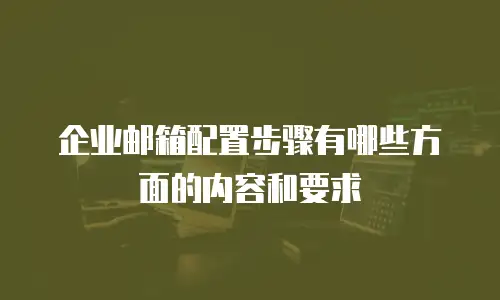 企业邮箱配置步骤有哪些方面的内容和要求