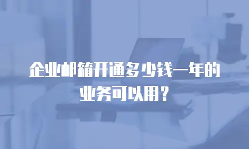 企业邮箱开通多少钱一年的业务可以用？