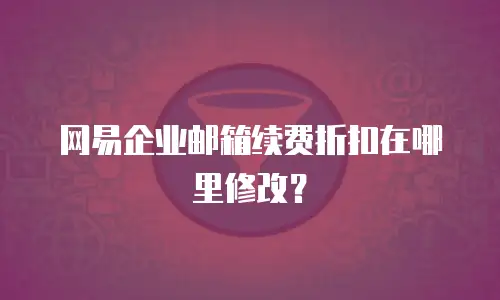 网易企业邮箱续费折扣在哪里修改？