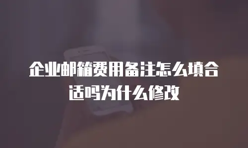 企业邮箱费用备注怎么填合适吗为什么修改
