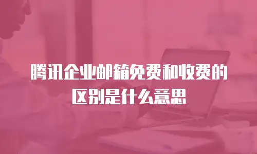 腾讯企业邮箱免费和收费的区别是什么意思