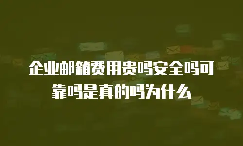 企业邮箱费用贵吗安全吗可靠吗是真的吗为什么