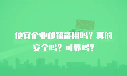 便宜企业邮箱能用吗?真的安全吗?可靠吗?