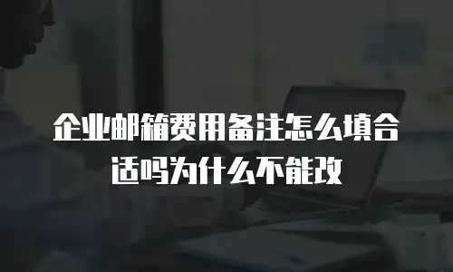 企业邮箱费用备注怎么填合适吗为什么不能改