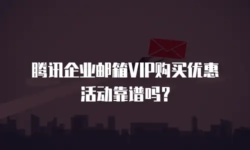 腾讯企业邮箱VIP购买优惠活动靠谱吗？