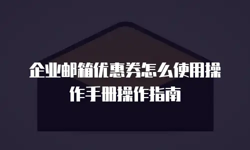企业邮箱优惠券怎么使用操作手册操作指南