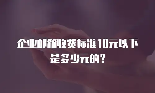 企业邮箱收费标准10元以下是多少元的？