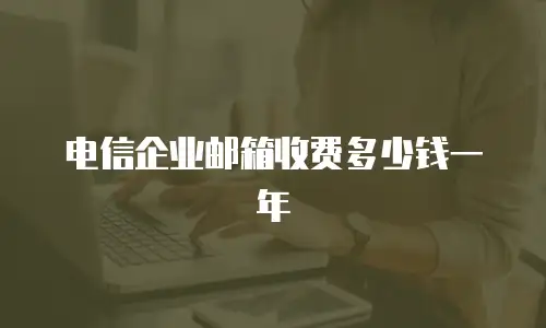 电信企业邮箱收费多少钱一年