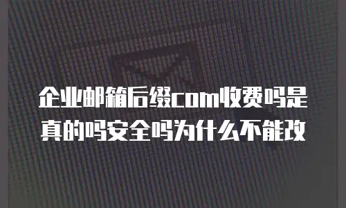 企业邮箱后缀com收费吗是真的吗安全吗为什么不能改