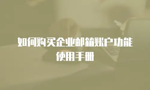 如何购买企业邮箱账户功能使用手册