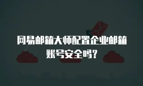 网易邮箱大师配置企业邮箱账号安全吗?