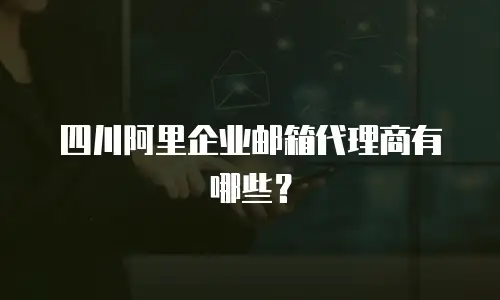 四川阿里企业邮箱代理商有哪些？
