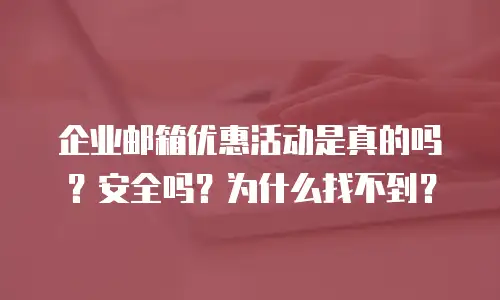 企业邮箱优惠活动是真的吗？安全吗？为什么找不到？