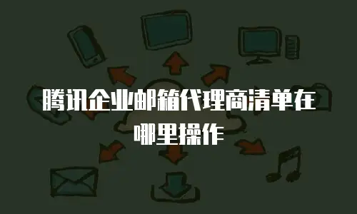 腾讯企业邮箱代理商清单在哪里操作