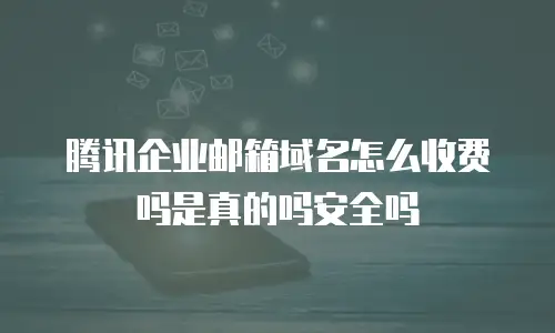 腾讯企业邮箱域名怎么收费吗是真的吗安全吗