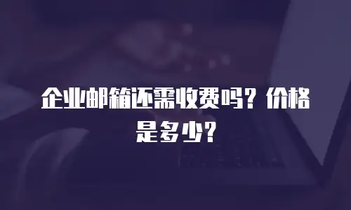 企业邮箱还需收费吗？价格是多少？