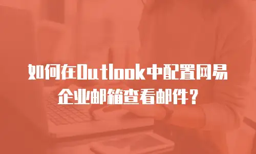 如何在Outlook中配置网易企业邮箱查看邮件?