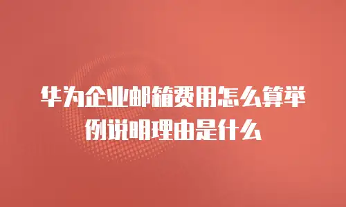 华为企业邮箱费用怎么算举例说明理由是什么