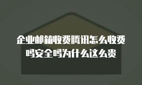 企业邮箱收费腾讯怎么收费吗安全吗为什么这么贵