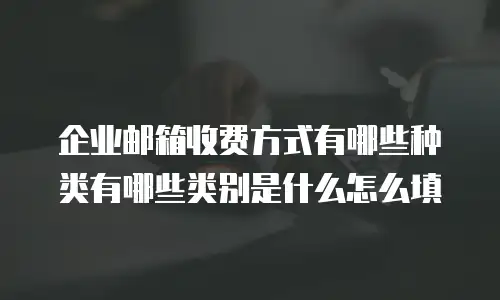 企业邮箱收费方式有哪些种类有哪些类别是什么怎么填
