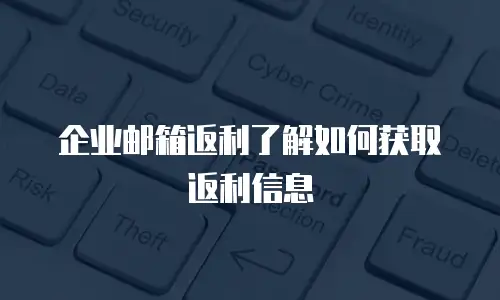 企业邮箱返利了解如何获取返利信息