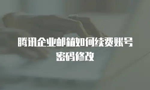 腾讯企业邮箱如何续费账号密码修改