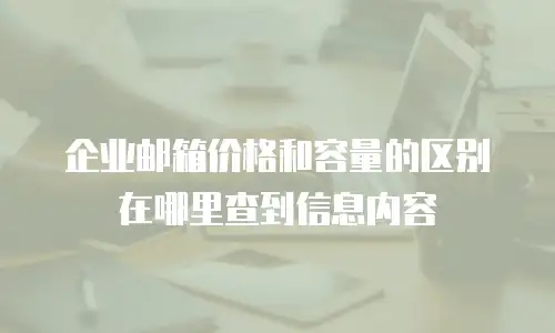 企业邮箱价格和容量的区别在哪里查到信息内容