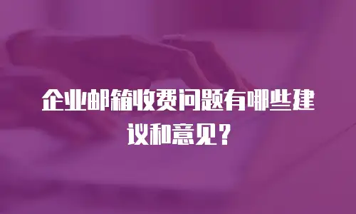 企业邮箱收费问题有哪些建议和意见？