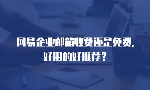 网易企业邮箱收费还是免费，好用的好推荐？