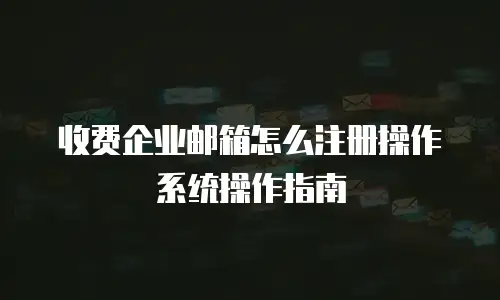 收费企业邮箱怎么注册操作系统操作指南