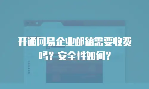开通网易企业邮箱需要收费吗?安全性如何?