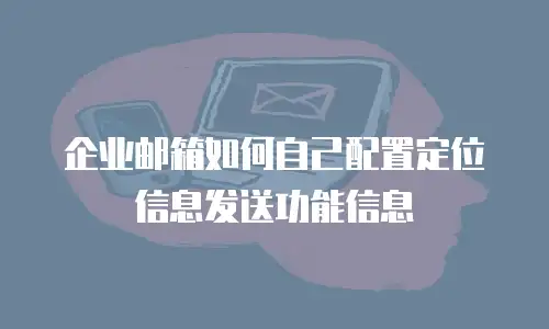 企业邮箱如何自己配置定位信息发送功能信息