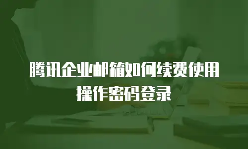 腾讯企业邮箱如何续费使用操作密码登录