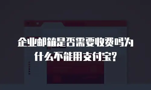 企业邮箱是否需要收费吗为什么不能用支付宝?