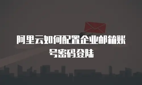 阿里云如何配置企业邮箱账号密码登陆